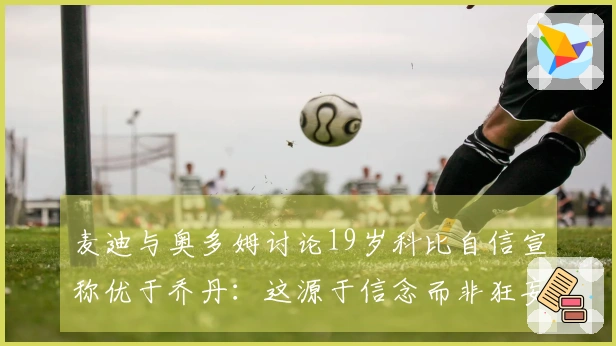 麦迪与奥多姆讨论19岁科比自信宣称优于乔丹：这源于信念而非狂妄