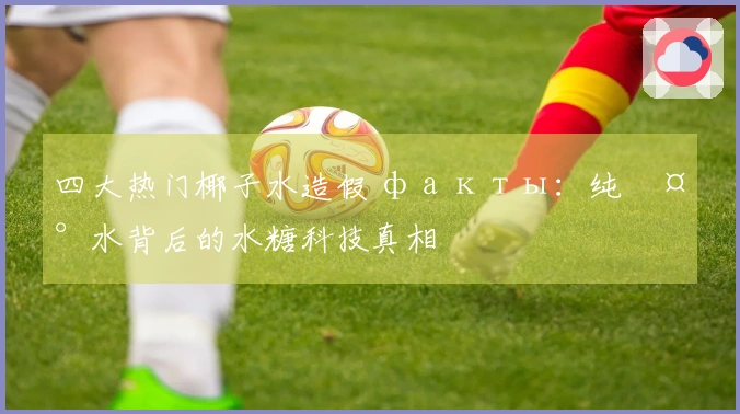 四大热门椰子水造假 факты：纯椰水背后的水糖科技真相