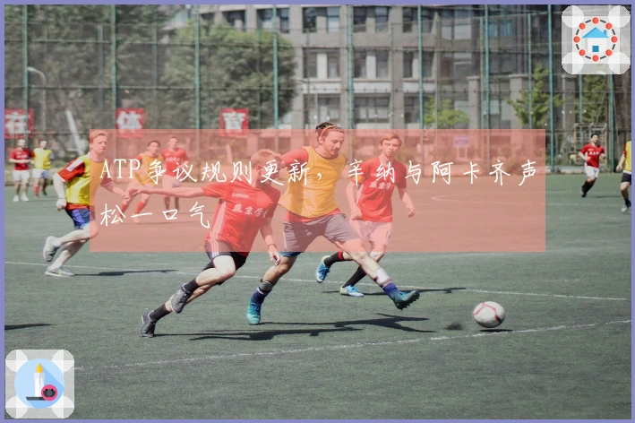 ATP争议规则更新，辛纳与阿卡齐声松一口气