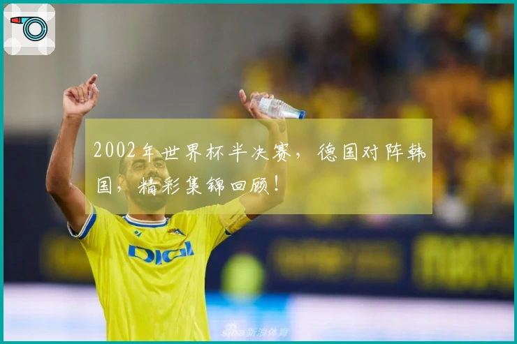 2002年世界杯半决赛，德国对阵韩国，精彩集锦回顾！