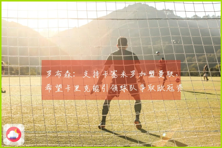 罗布森：支持卡塞米罗加盟曼联，希望卡里克能引领球队争取欧冠资格