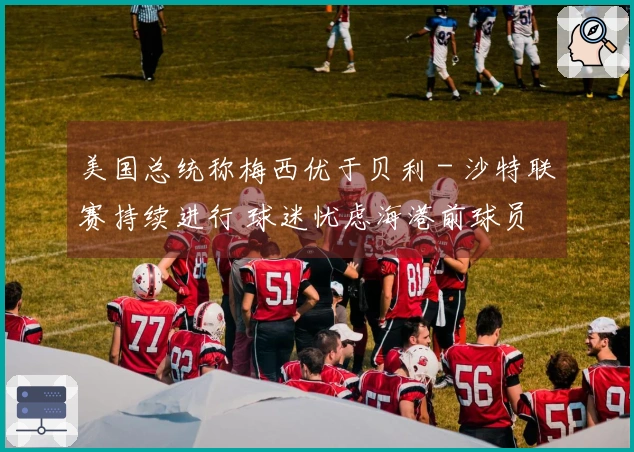 美国总统称梅西优于贝利 - 沙特联赛持续进行 球迷忧虑海港前球员