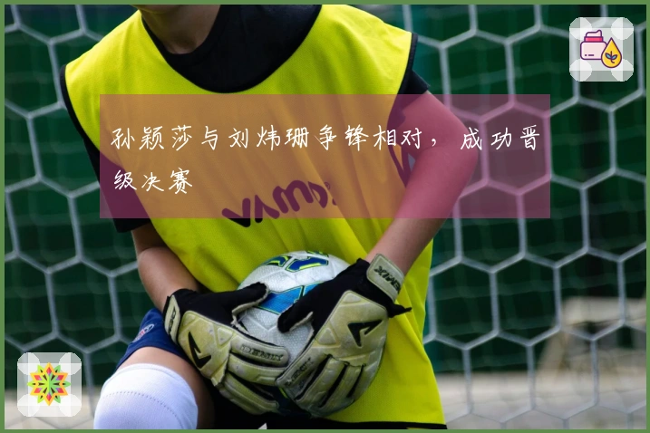 孙颖莎与刘炜珊争锋相对，成功晋级决赛