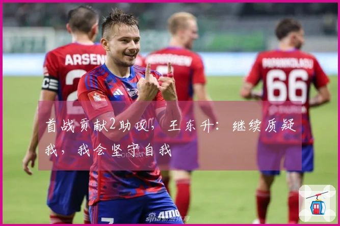 首战贡献2助攻，王东升：继续质疑我，我会坚守自我