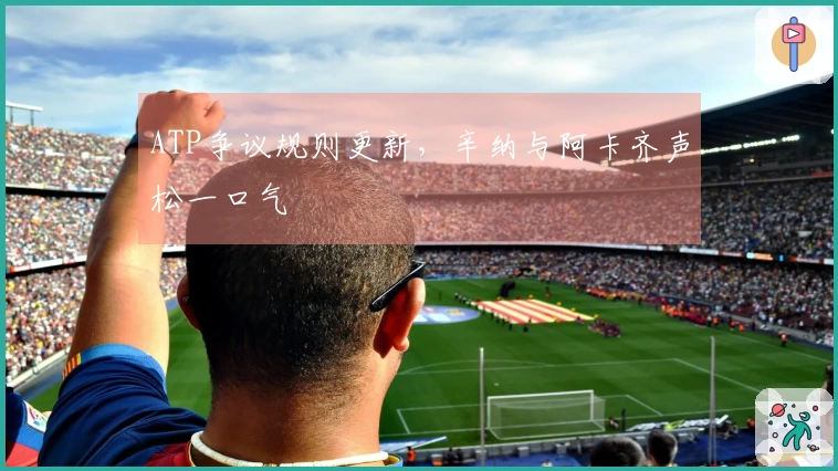 ATP争议规则更新，辛纳与阿卡齐声松一口气