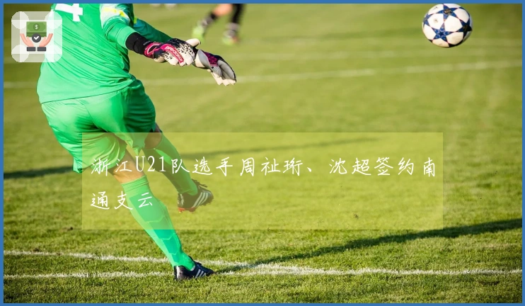 浙江U21队选手周祉珩、沈超签约南通支云