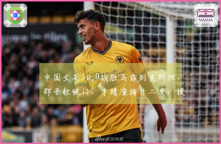 中国女足3比0战胜乌兹别克斯坦，邵子钦破门、李晴潼梅开二度，提前晋级亚洲杯小组赛