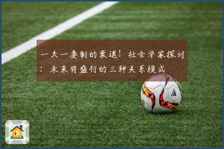 一夫一妻制的衰退！社会学家探讨：未来将盛行的三种关系模式