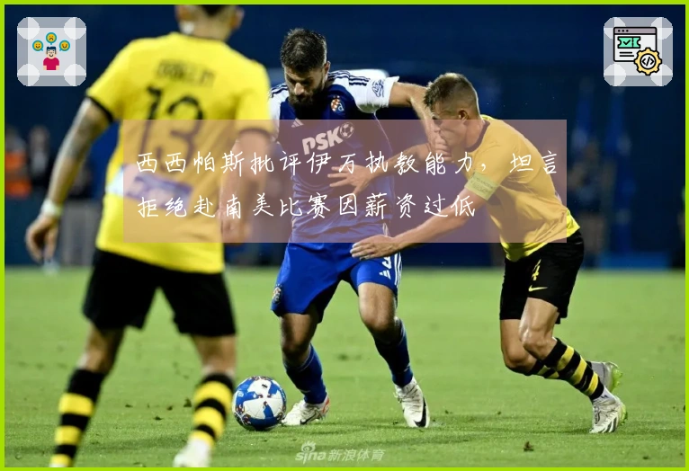 西西帕斯批评伊万执教能力，坦言拒绝赴南美比赛因薪资过低