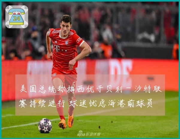 美国总统称梅西优于贝利 - 沙特联赛持续进行 球迷忧虑海港前球员