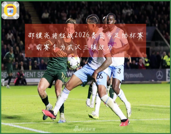 邵镤亮将征战2026青岛市足协杯赛，前赛季为武汉三镇效力
