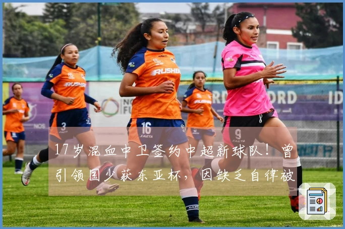 17岁混血中卫签约中超新球队！曾引领国少获东亚杯，因缺乏自律被退队