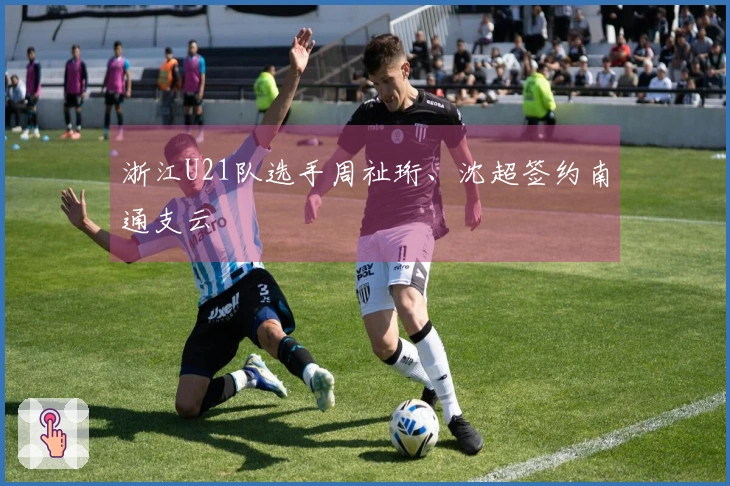 浙江U21队选手周祉珩、沈超签约南通支云