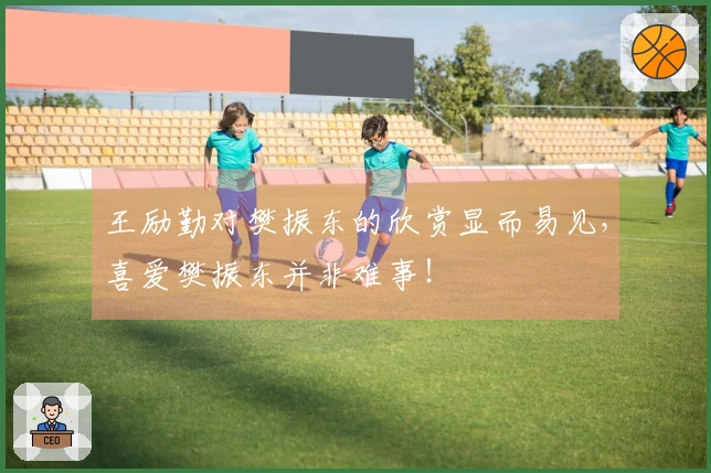 王励勤对樊振东的欣赏显而易见，喜爱樊振东并非难事！