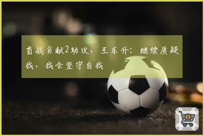 首战贡献2助攻，王东升：继续质疑我，我会坚守自我
