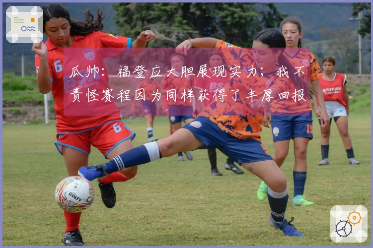 瓜帅：福登应大胆展现实力；我不责怪赛程因为同样获得了丰厚回报