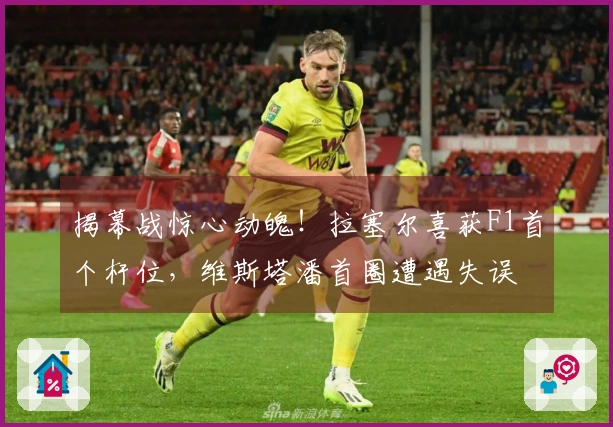 揭幕战惊心动魄！拉塞尔喜获F1首个杆位，维斯塔潘首圈遭遇失误