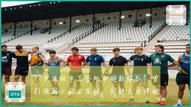 17岁混血中卫签约中超新球队！曾引领国少获东亚杯，因缺乏自律被退队