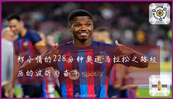 郑小倩的228分钟奥运马拉松之路经历的波折与奋斗